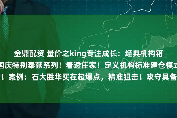 金鼎配资 量价之king专注成长：经典机构箱体震荡建仓选古方法！国庆特别奉献系列！看透庄家！定义机构标准建仓模式！与庄共舞！案例：石大胜华买在起爆点，精准狙击！攻守具备！方法见图片免责声明本内容仅供参考