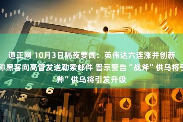 道正网 10月3日隔夜要闻：英伟达六连涨并创新高 谷歌称黑客向高管发送勒索邮件 普京警告“战斧”供乌将引发升级